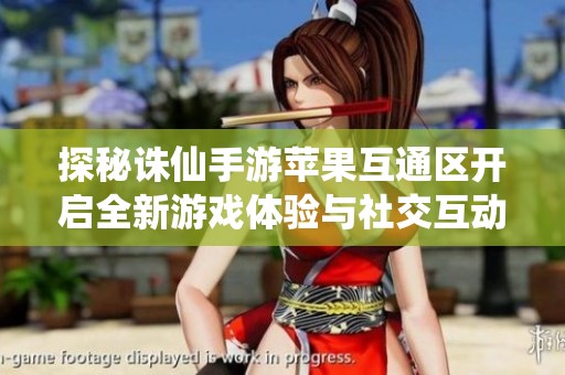 探秘诛仙手游苹果互通区开启全新游戏体验与社交互动之旅
