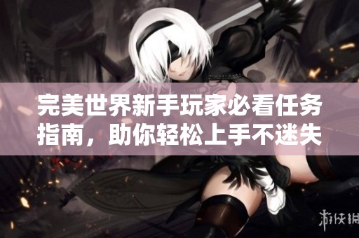 完美世界新手玩家必看任务指南，助你轻松上手不迷失道路