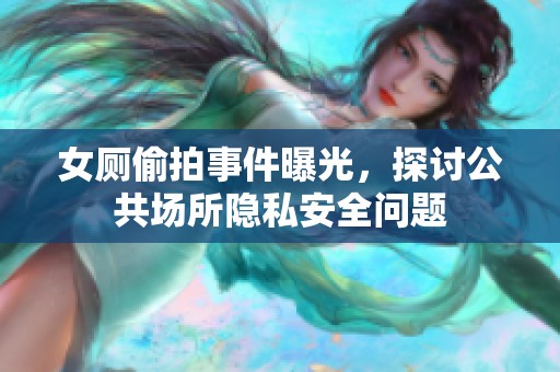 女厕偷拍事件曝光，探讨公共场所隐私安全问题