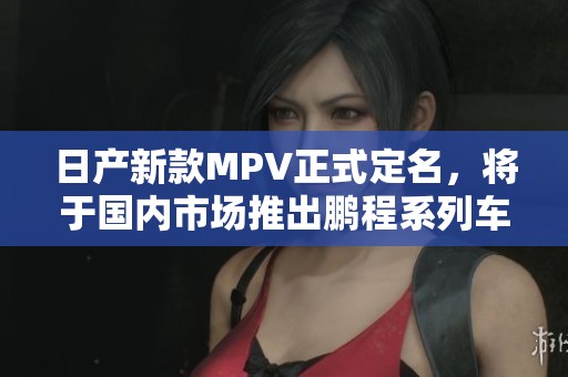日产新款MPV正式定名，将于国内市场推出鹏程系列车型