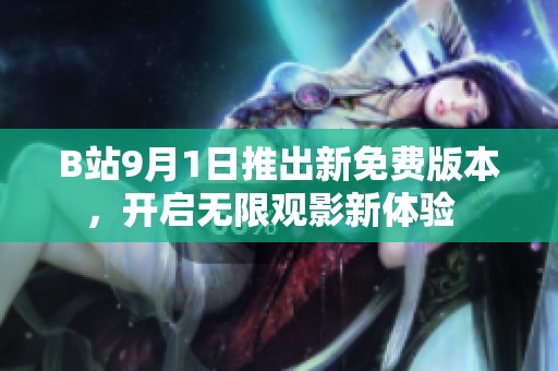 B站9月1日推出新免费版本，开启无限观影新体验  