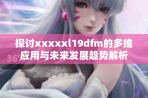 探讨xxxxxl19dfm的多维应用与未来发展趋势解析