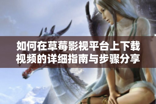如何在草莓影视平台上下载视频的详细指南与步骤分享