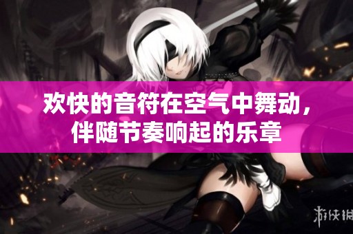 欢快的音符在空气中舞动，伴随节奏响起的乐章