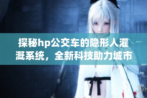 探秘hp公交车的隐形人灌溉系统，全新科技助力城市绿化