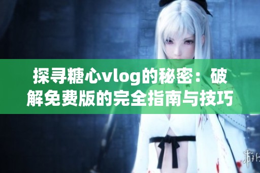 探寻糖心vlog的秘密：破解免费版的完全指南与技巧揭秘