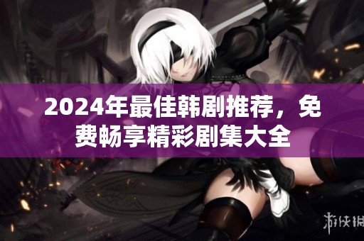 2024年最佳韩剧推荐，免费畅享精彩剧集大全
