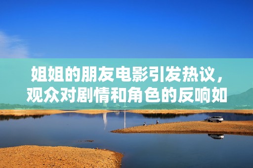 姐姐的朋友电影引发热议，观众对剧情和角色的反响如何音频报道详解