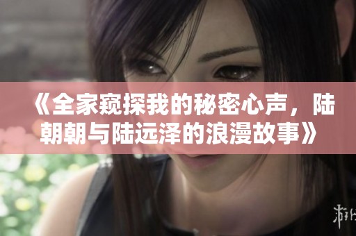 《全家窥探我的秘密心声，陆朝朝与陆远泽的浪漫故事》