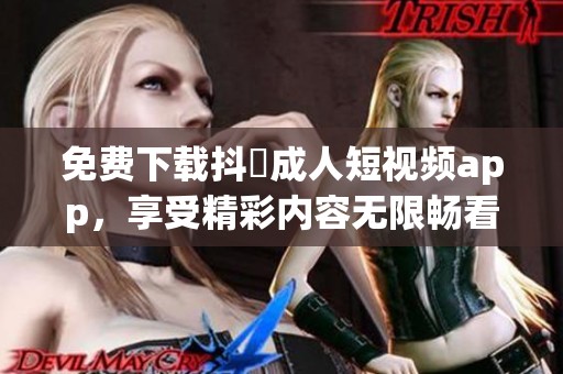 免费下载抖抈成人短视频app，享受精彩内容无限畅看