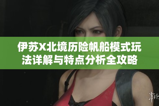 伊苏X北境历险帆船模式玩法详解与特点分析全攻略