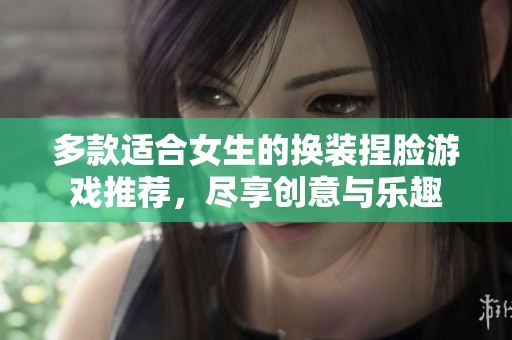 多款适合女生的换装捏脸游戏推荐，尽享创意与乐趣