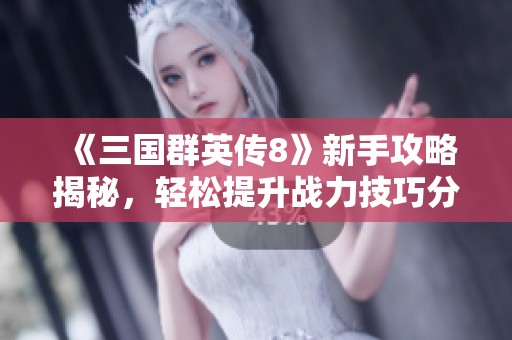 《三国群英传8》新手攻略揭秘，轻松提升战力技巧分享