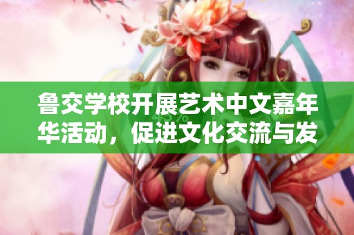 鲁交学校开展艺术中文嘉年华活动，促进文化交流与发展