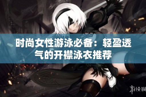 时尚女性游泳必备：轻盈透气的开襟泳衣推荐