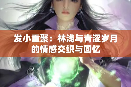 发小重聚：林浅与青涩岁月的情感交织与回忆