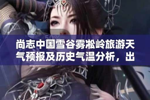 尚志中国雪谷雾凇岭旅游天气预报及历史气温分析，出行必看指南