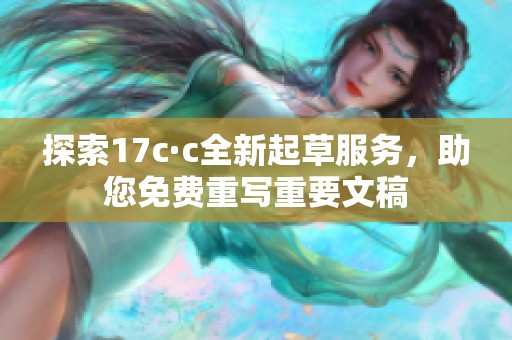 探索17c·c全新起草服务，助您免费重写重要文稿