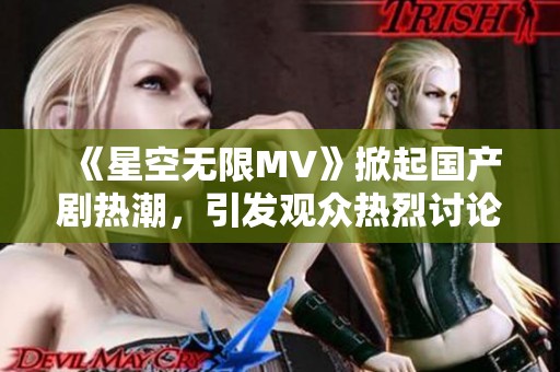《星空无限MV》掀起国产剧热潮，引发观众热烈讨论