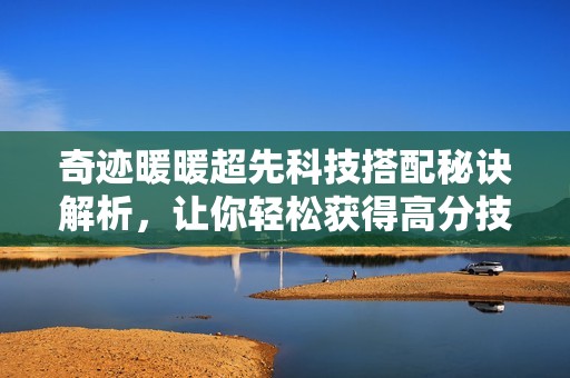 奇迹暖暖超先科技搭配秘诀解析，让你轻松获得高分技巧
