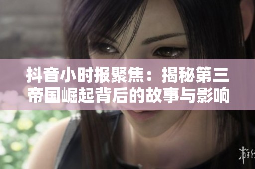 抖音小时报聚焦：揭秘第三帝国崛起背后的故事与影响