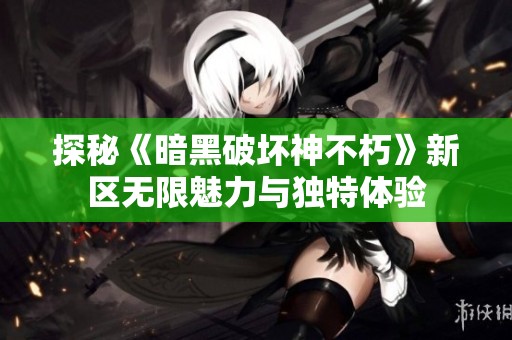 探秘《暗黑破坏神不朽》新区无限魅力与独特体验