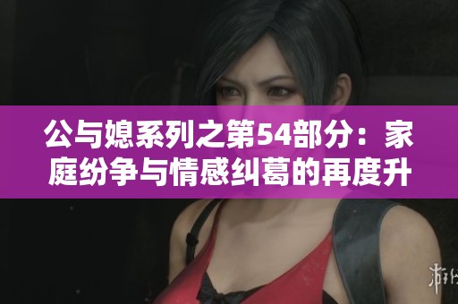 公与媳系列之第54部分：家庭纷争与情感纠葛的再度升级