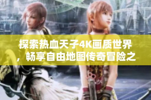 探索热血天子4K画质世界，畅享自由地图传奇冒险之旅
