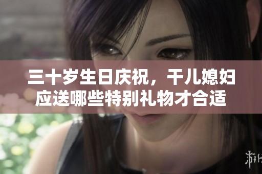 三十岁生日庆祝，干儿媳妇应送哪些特别礼物才合适