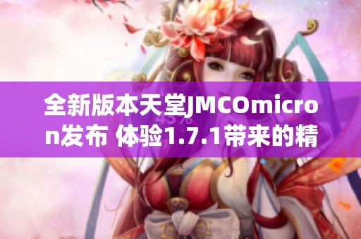 全新版本天堂JMCOmicron发布 体验1.7.1带来的精彩更新