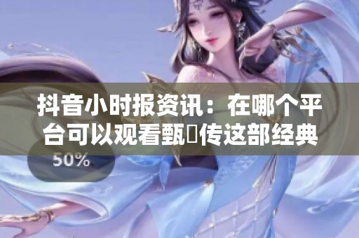 抖音小时报资讯：在哪个平台可以观看甄嬛传这部经典剧集