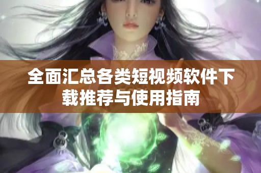 全面汇总各类短视频软件下载推荐与使用指南