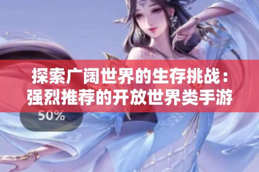 探索广阔世界的生存挑战：强烈推荐的开放世界类手游合集