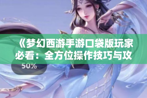 《梦幻西游手游口袋版玩家必看：全方位操作技巧与攻略分享》
