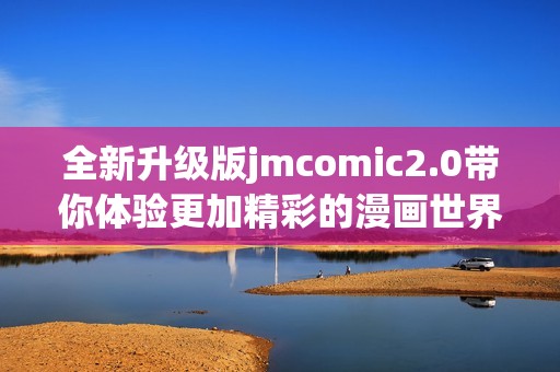 全新升级版jmcomic2.0带你体验更加精彩的漫画世界