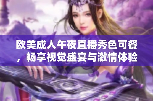 欧美成人午夜直播秀色可餐，畅享视觉盛宴与激情体验
