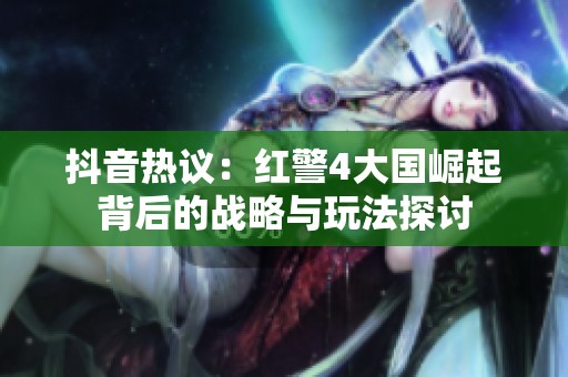 抖音热议：红警4大国崛起背后的战略与玩法探讨