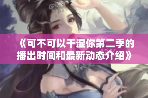 《可不可以干湿你第二季的播出时间和最新动态介绍》