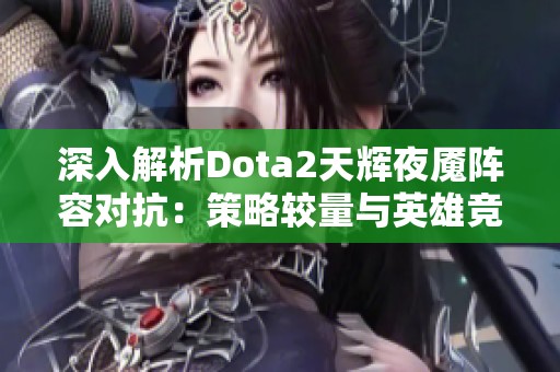 深入解析Dota2天辉夜魇阵容对抗：策略较量与英雄竞争的巅峰之战