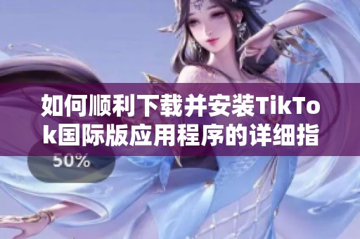如何顺利下载并安装TikTok国际版应用程序的详细指南