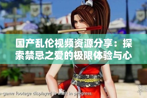 国产乱伦视频资源分享：探索禁忌之爱的极限体验与心理分析