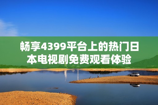 畅享4399平台上的热门日本电视剧免费观看体验