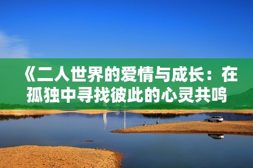 《二人世界的爱情与成长：在孤独中寻找彼此的心灵共鸣》