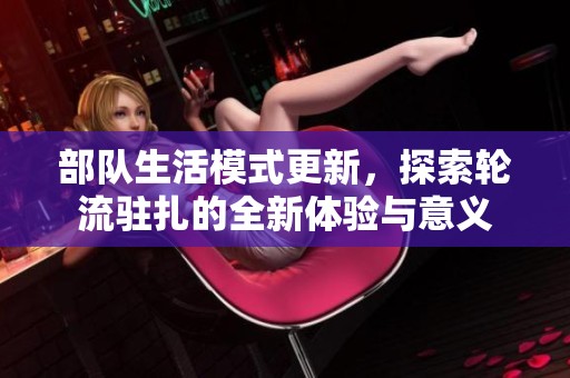 部队生活模式更新，探索轮流驻扎的全新体验与意义
