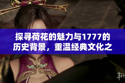 探寻荷花的魅力与1777的历史背景，重温经典文化之旅
