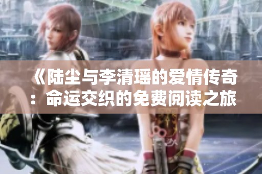 《陆尘与李清瑶的爱情传奇：命运交织的免费阅读之旅》