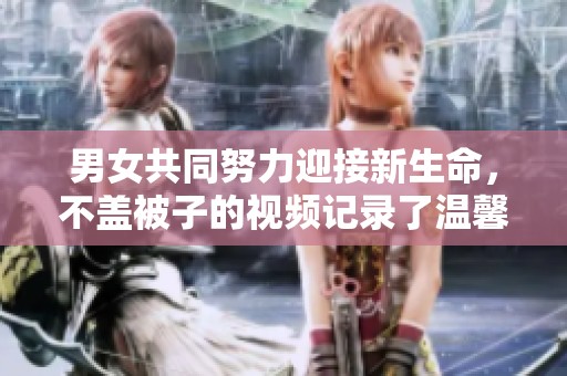 男女共同努力迎接新生命，不盖被子的视频记录了温馨时刻