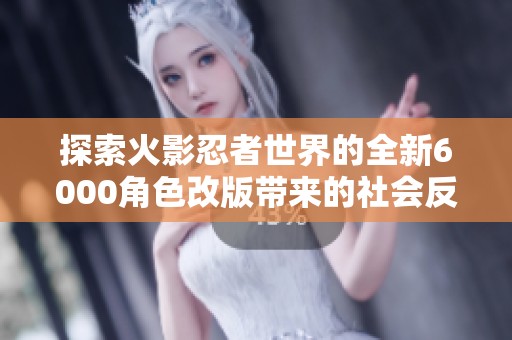 探索火影忍者世界的全新6000角色改版带来的社会反响与影响