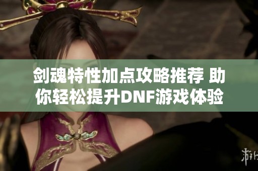 剑魂特性加点攻略推荐 助你轻松提升DNF游戏体验