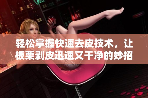 轻松掌握快速去皮技术，让板栗剥皮迅速又干净的妙招分享